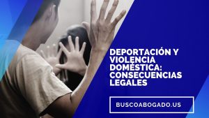 Deportación y Violencia Doméstica Consecuencias Legales y Procedimientos